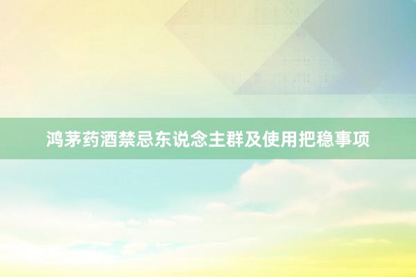 鸿茅药酒禁忌东说念主群及使用把稳事项